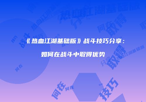 《热血江湖基础版》战斗技巧分享:如何在战斗中取得优势