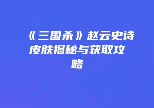 《三国杀》赵云史诗皮肤揭秘与获取攻略