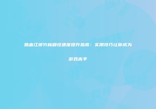 热血江湖竹林刷怪速度提升指南:实用技巧让你成为游戏高手