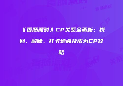 《香肠派对》CP关系全解析：找回、解除、打卡地点及成为CP攻略
