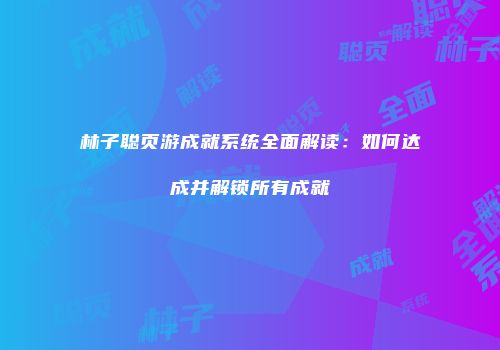 林子聪页游成就系统全面解读：如何达成并解锁所有成就