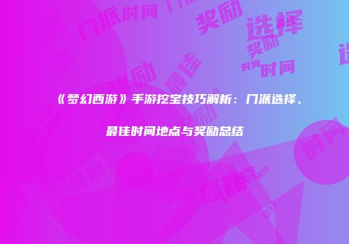 《梦幻西游》手游挖宝技巧解析：门派选择、最佳时间地点与奖励总结