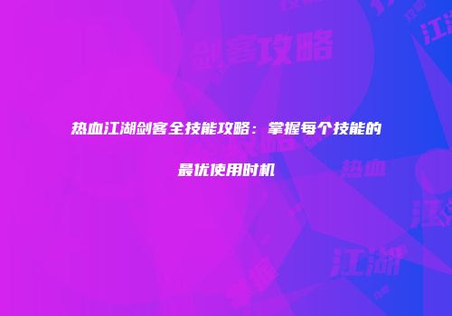 热血江湖剑客全技能攻略：掌握每个技能的最优使用时机