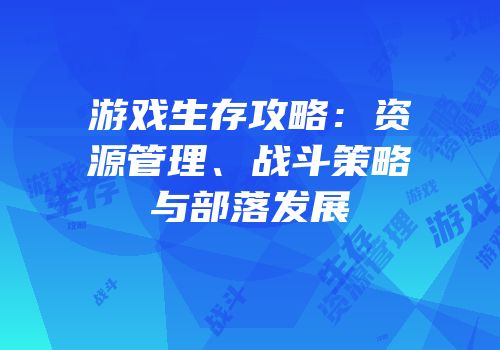 游戏生存攻略：资源管理、战斗策略与部落发展