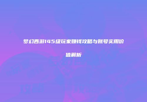 梦幻西游145级玩家赚钱攻略与账号实用价值解析
