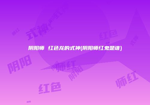 阴阳师 红色龙的式神(阴阳师红鬼是谁)