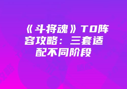 《斗将魂》T0阵容攻略：三套适配不同阶段
