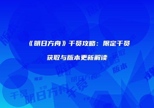 《明日方舟》干员攻略：限定干员获取与版本更新解读