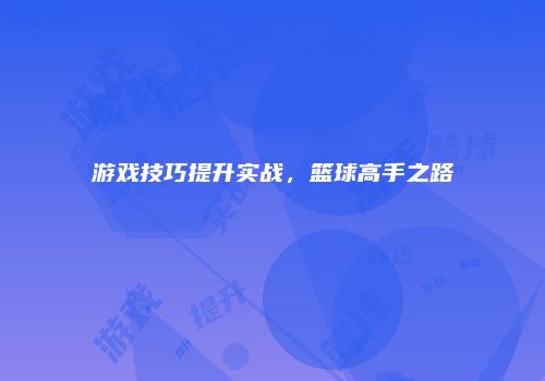 游戏技巧提升实战，篮球高手之路