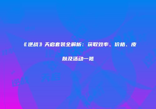 《逆战》天启套装全解析：获取效率、价格、皮肤及活动一览