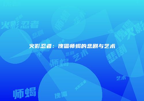 火影忍者：傀儡师蝎的悲剧与艺术