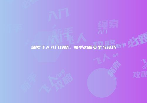 绳索飞人入门攻略：新手必看安全与技巧