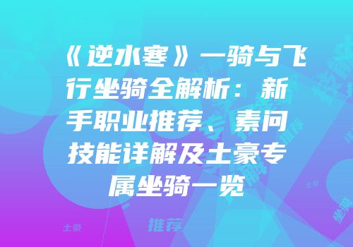 《逆水寒》一骑与飞行坐骑全解析：新手职业推荐、素问技能详解及土豪专属坐骑一览