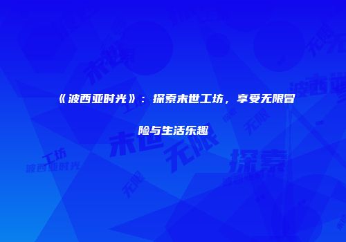 《波西亚时光》：探索末世工坊，享受无限冒险与生活乐趣