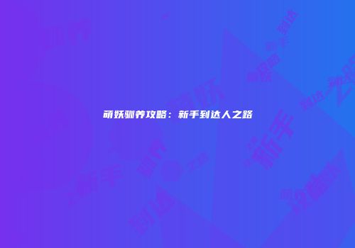 萌妖驯养攻略：新手到达人之路