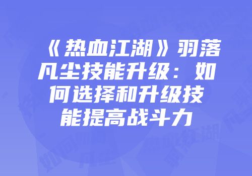 《热血江湖》羽落凡尘技能升级：如何选择和升级技能提高战斗力