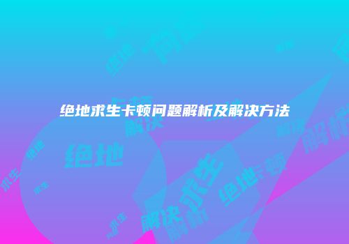 绝地求生卡顿问题解析及解决方法