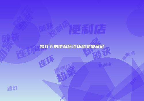 路灯下的便利店连环劫案破获记