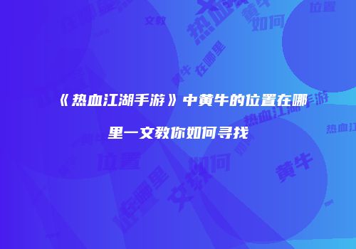 《热血江湖手游》中黄牛的位置在哪里一文教你如何寻找