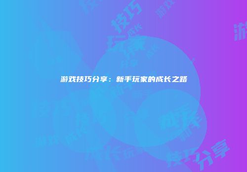 游戏技巧分享：新手玩家的成长之路