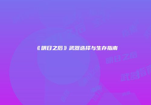 《明日之后》武器选择与生存指南