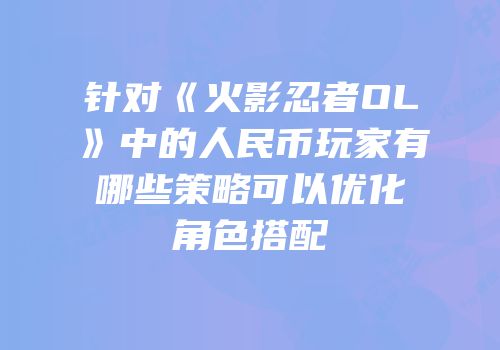 针对《火影忍者OL》中的人民币玩家有哪些策略可以优化角色搭配
