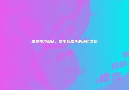 麻将技巧揭秘：新手到高手的进阶之路