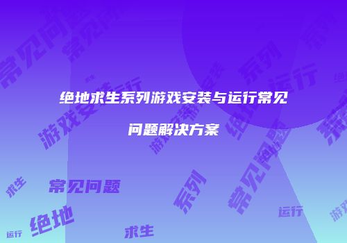 绝地求生系列游戏安装与运行常见问题解决方案