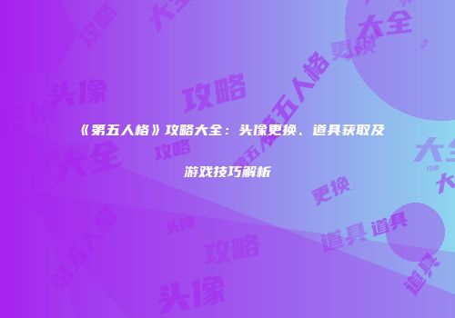 《第五人格》攻略大全：头像更换、道具获取及游戏技巧解析