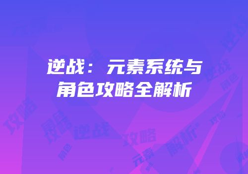 逆战：元素系统与角色攻略全解析