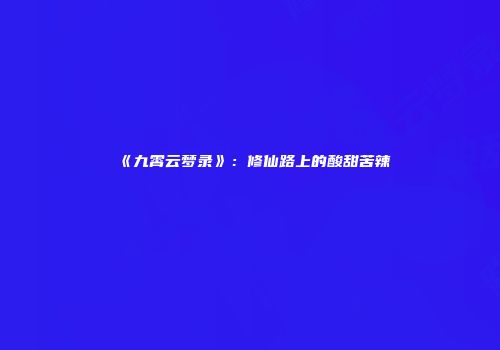 《九霄云梦录》：修仙路上的酸甜苦辣
