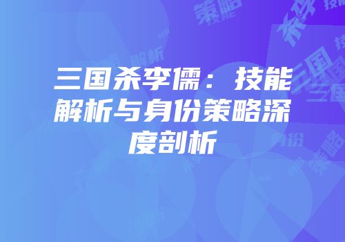 三国杀李儒：技能解析与身份策略深度剖析