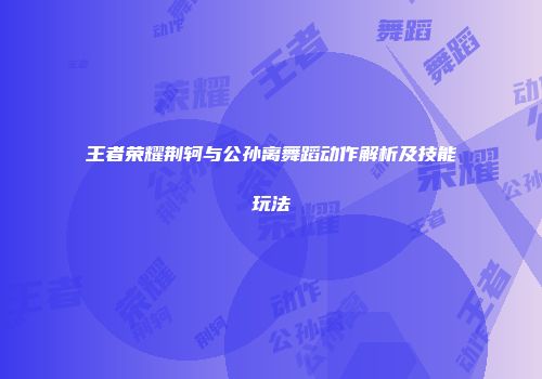 王者荣耀荆轲与公孙离舞蹈动作解析及技能玩法