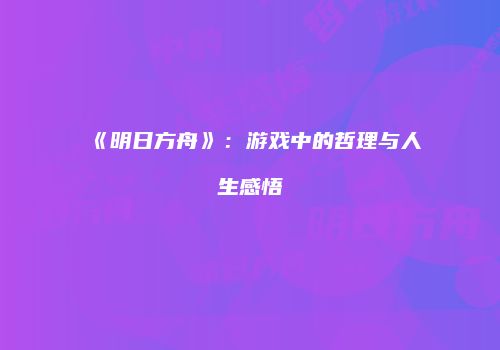 《明日方舟》：游戏中的哲理与人生感悟