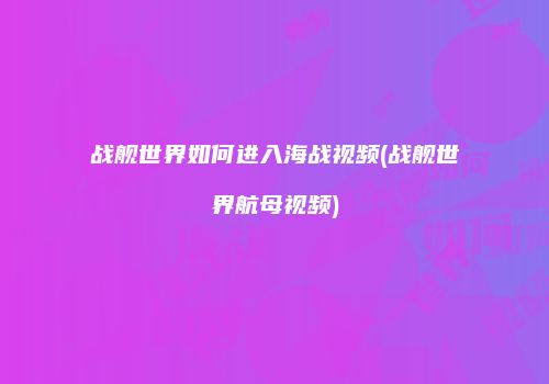 战舰世界如何进入海战视频(战舰世界航母视频)