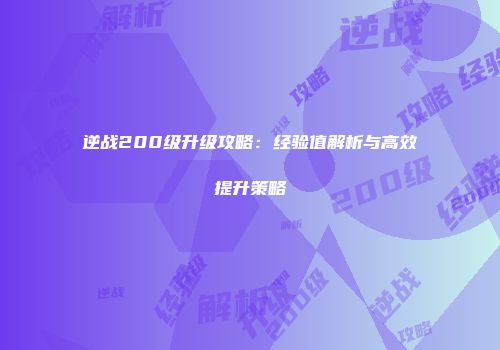 逆战200级升级攻略：经验值解析与高效提升策略