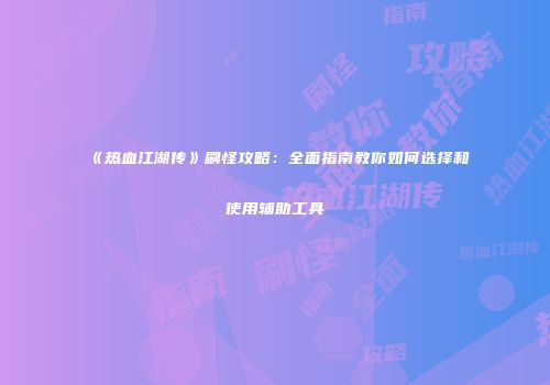 《热血江湖传》刷怪攻略：全面指南教你如何选择和使用辅助工具
