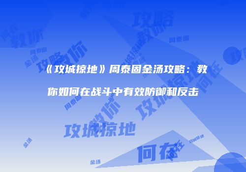 《攻城掠地》周泰固金汤攻略：教你如何在战斗中有效防御和反击