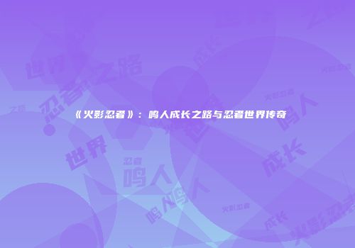 《火影忍者》：鸣人成长之路与忍者世界传奇