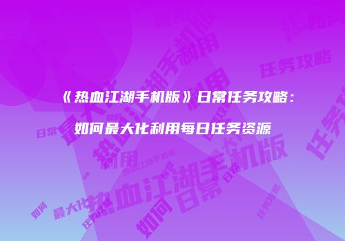 《热血江湖手机版》日常任务攻略：如何最大化利用每日任务资源