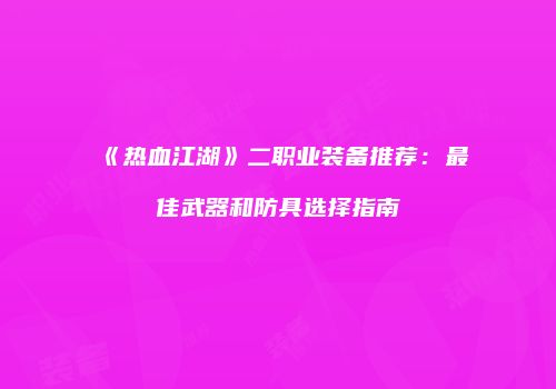 《热血江湖》二职业装备推荐:最佳武器和防具选择指南