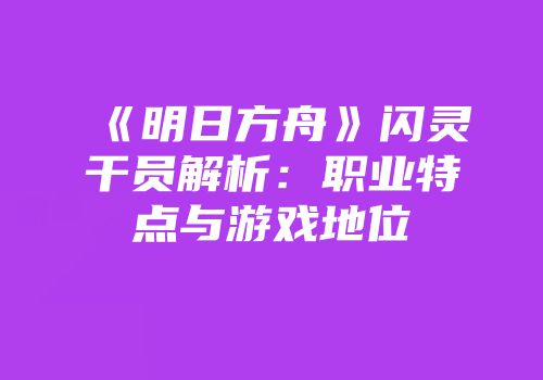 《明日方舟》闪灵干员解析：职业特点与游戏地位