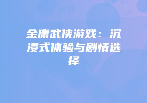 金庸武侠游戏：沉浸式体验与剧情选择