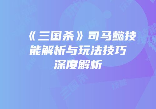 《三国杀》司马懿技能解析与玩法技巧深度解析