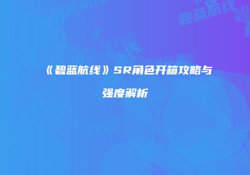 《碧蓝航线》SR角色开箱攻略与强度解析