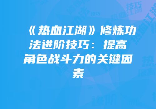 《热血江湖》修炼功法进阶技巧：提高角色战斗力的关键因素