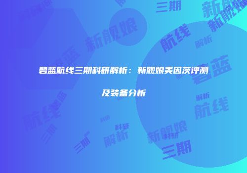 碧蓝航线三期科研解析：新舰娘美因茨评测及装备分析