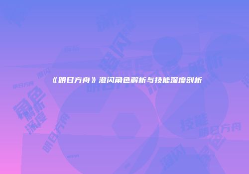 《明日方舟》澄闪角色解析与技能深度剖析