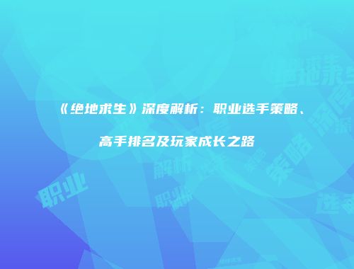 《绝地求生》深度解析：职业选手策略、高手排名及玩家成长之路