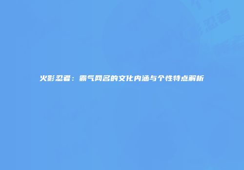 火影忍者：霸气网名的文化内涵与个性特点解析